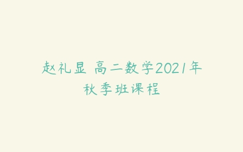 赵礼显 高二数学2021年秋季班课程-51自学联盟