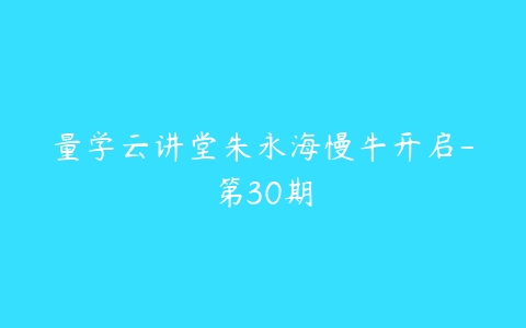 量学云讲堂朱永海慢牛开启-第30期-51自学联盟