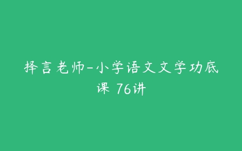 择言老师-小学语文文学功底课 76讲-51自学联盟