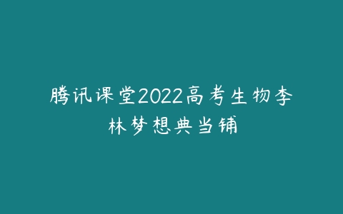 腾讯课堂2022高考生物李林梦想典当铺-51自学联盟