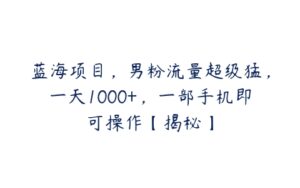 蓝海项目，男粉流量超级猛，一天1000+，一部手机即可操作【揭秘】-51自学联盟