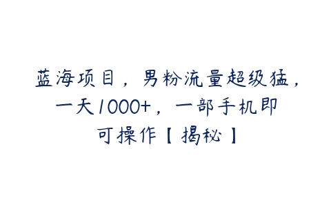 蓝海项目，男粉流量超级猛，一天1000+，一部手机即可操作【揭秘】-51自学联盟