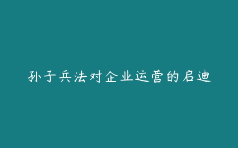 孙子兵法对企业运营的启迪-51自学联盟