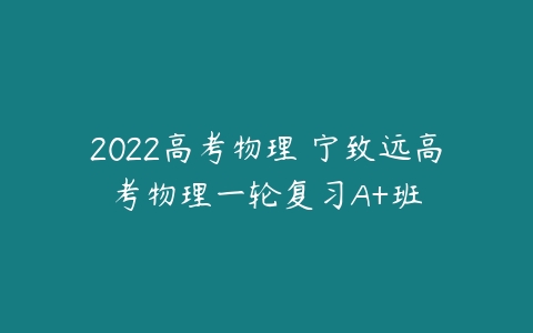 2022高考物理 宁致远高考物理一轮复习A+班-51自学联盟