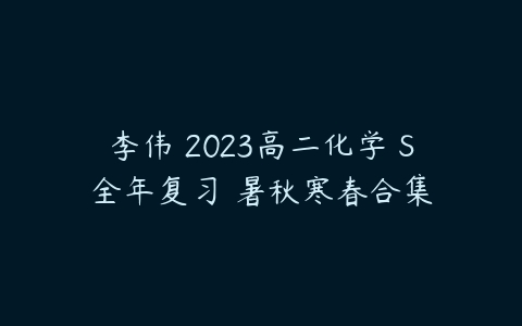 李伟 2023高二化学 S全年复习 暑秋寒春合集-51自学联盟