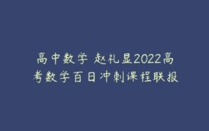 高中数学 赵礼显2022高考数学百日冲刺课程联报-51自学联盟