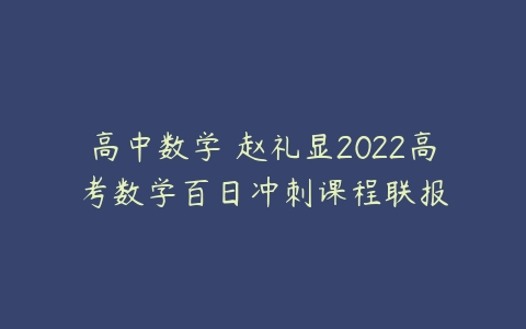 高中数学 赵礼显2022高考数学百日冲刺课程联报-51自学联盟