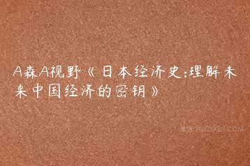 A森A视野《日本经济史:理解未来中国经济的密钥》-51自学联盟