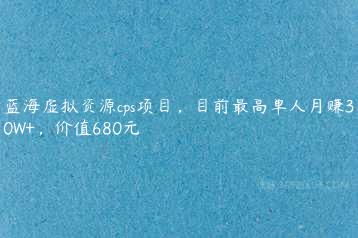 蓝海虚拟资源cps项目，目前最高单人月赚30W+，价值680元-51自学联盟