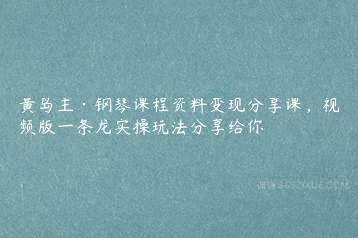 黄岛主·钢琴课程资料变现分享课，视频版一条龙实操玩法分享给你-51自学联盟