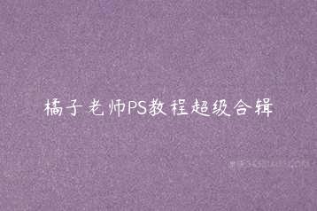 橘子老师PS教程超级合辑-51自学联盟