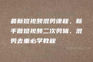 最新短视频混剪课程，新手做短视频二次剪辑、混剪去重必学教程-51自学联盟