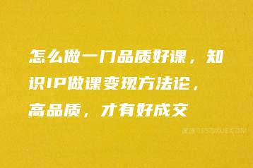 怎么做一门品质好课，知识IP做课变现方法论，高品质，才有好成交-51自学联盟