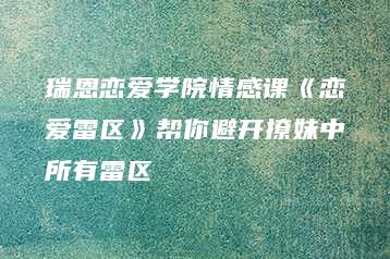 瑞恩恋爱学院情感课《恋爱雷区》帮你避开撩妹中所有雷区-51自学联盟