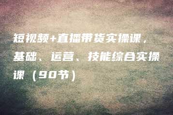 短视频+直播带货实操课，基础、运营、技能综合实操课（90节）-51自学联盟