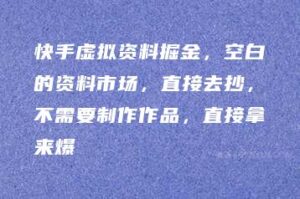 快手虚拟资料掘金，空白的资料市场，直接去抄，不需要制作作品，直接拿来爆-51自学联盟