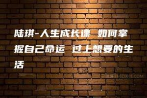 陆琪-人生成长课 如何掌握自己命运 过上想要的生活-51自学联盟