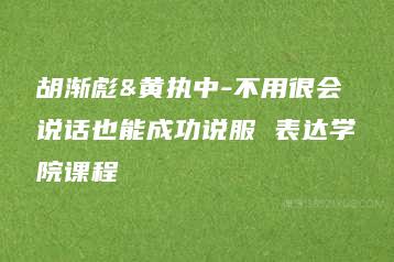 胡渐彪&黄执中-不用很会说话也能成功说服 表达学院课程-51自学联盟