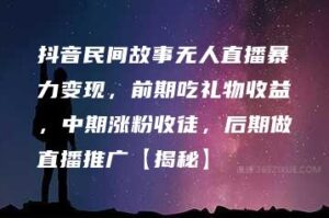 抖音民间故事无人直播暴力变现，前期吃礼物收益，中期涨粉收徒，后期做直播推广【揭秘】-51自学联盟