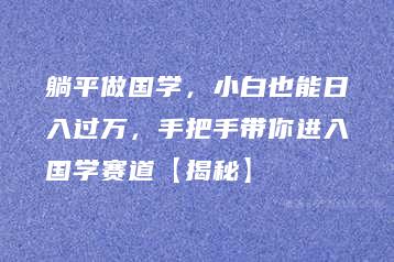 躺平做国学，小白也能日入过万，手把手带你进入国学赛道【揭秘】-51自学联盟