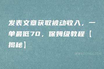 发表文章获取被动收入，一单最低70，保姆级教程【揭秘】-51自学联盟