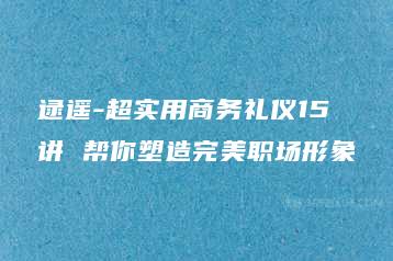 逯遥-超实用商务礼仪15讲 帮你塑造完美职场形象-51自学联盟