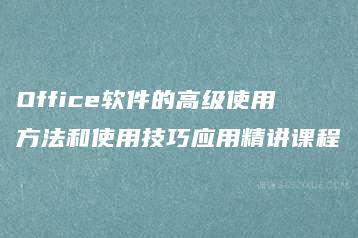 Office软件的高级使用方法和使用技巧应用精讲课程-51自学联盟