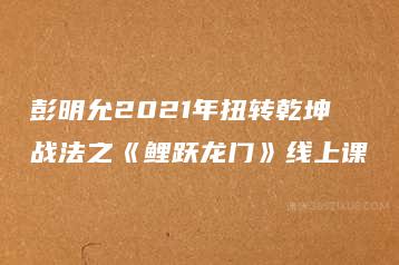 彭明允2021年扭转乾坤战法之《鲤跃龙门》线上课-51自学联盟