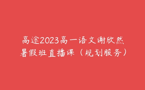高途2023高一语文谢欣然暑假班直播课（规划服务）课程资源下载