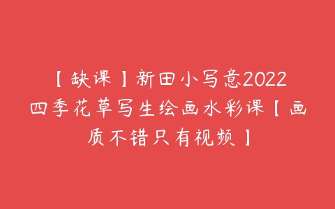 【缺课】新田小写意2022四季花草写生绘画水彩课【画质不错只有视频】-51自学联盟