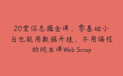 20堂信息掘金课，零基础小白也能用数据开挂，不用编程的爬虫课Web Scraper百度网盘下载