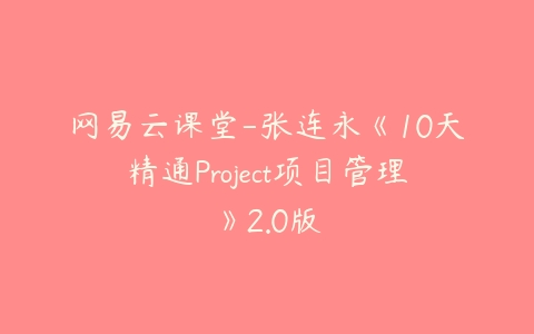 网易云课堂-张连永《10天精通Project项目管理》2.0版课程资源下载