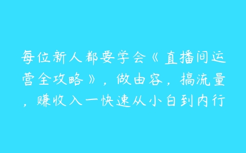 每位新人都要学会《直播间运营全攻略》，做由容，搞流量，赚收入一快速从小白到内行-51自学联盟