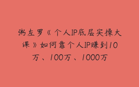 粥左罗《个人IP底层实操大课》如何靠个人IP赚到10万、100万、1000万-51自学联盟