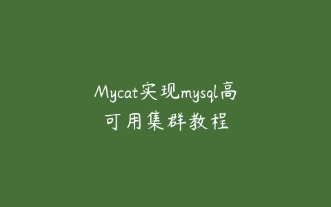 Mycat实现mysql高可用集群教程百度网盘下载
