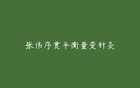 张伟序贯平衡量变针灸-51自学联盟