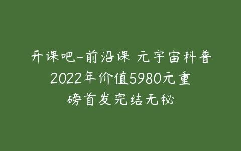 开课吧-前沿课・元宇宙科普2022年价值5980元重磅首发完结无秘-51自学联盟