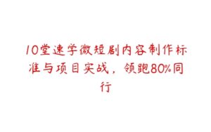 10堂速学微短剧内容制作标准与项目实战，领跑80%同行-51自学联盟