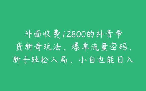 外面收费12800的抖音带货新奇玩法，爆单流量密码，新手轻松入局，小白也能日入300+【揭秘】-51自学联盟