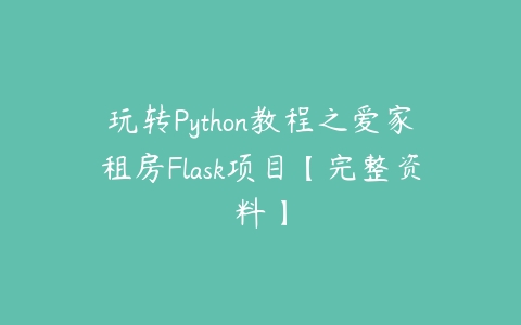 玩转Python教程之爱家租房Flask项目【完整资料】课程资源下载