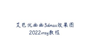 艾巴优幽幽3dmax效果图2022vray教程-51自学联盟