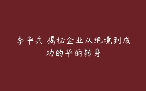 李华兵 揭秘企业从绝境到成功的华丽转身-51自学联盟