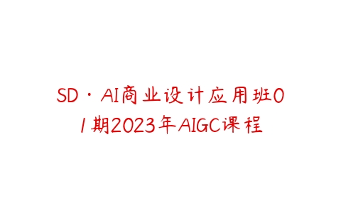 SD·AI商业设计应用班01期2023年AIGC课程课程资源下载