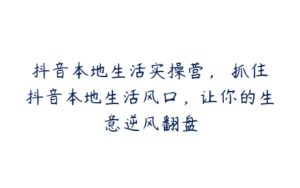 抖音本地生活实操营，​抓住抖音本地生活风口，让你的生意逆风翻盘-51自学联盟