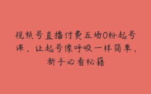 视频号直播付费五场0粉起号课，让起号像呼吸一样简单，新手必看秘籍-51自学联盟