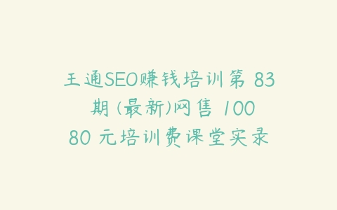 王通SEO赚钱培训第 83 期 (最新)网售 10080 元培训费课堂实录-51自学联盟