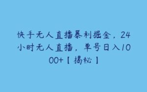 快手无人直播暴利掘金，24小时无人直播，单号日入1000+【揭秘】-51自学联盟