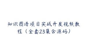 知识图谱项目实战开发视频教程（全套23集含源码）-51自学联盟