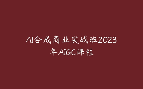 AI合成商业实战班2023年AIGC课程课程资源下载
