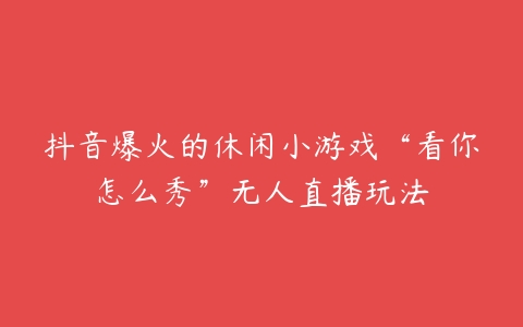 抖音爆火的休闲小游戏“看你怎么秀”无人直播玩法-51自学联盟